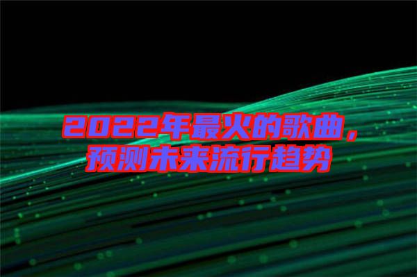 2022年最火的歌曲，預(yù)測(cè)未來(lái)流行趨勢(shì)