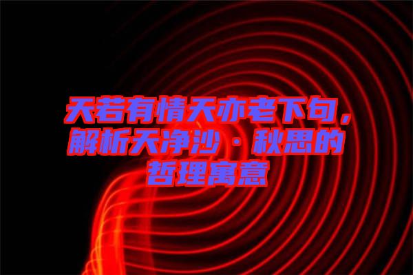 天若有情天亦老下句，解析天凈沙·秋思的哲理寓意