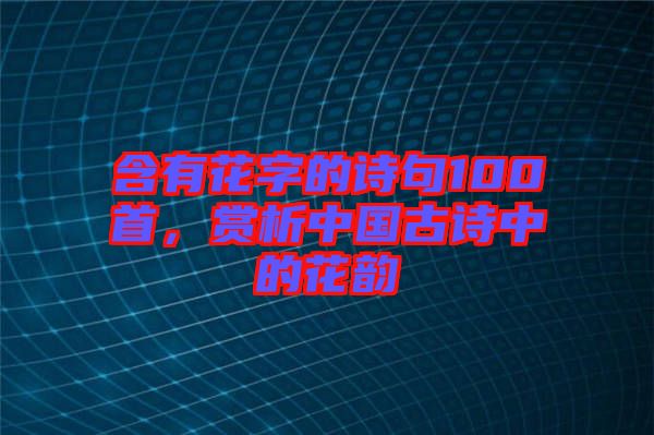 含有花字的詩句100首，賞析中國古詩中的花韻
