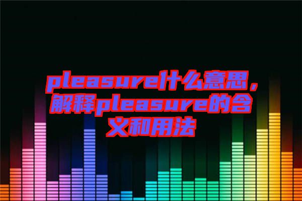 pleasure什么意思，解釋pleasure的含義和用法