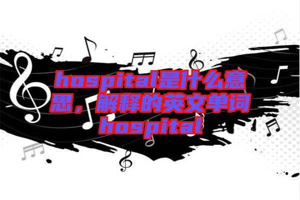 hospital是什么意思，解釋的英文單詞hospital