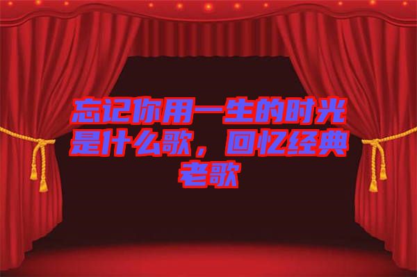 忘記你用一生的時光是什么歌，回憶經(jīng)典老歌
