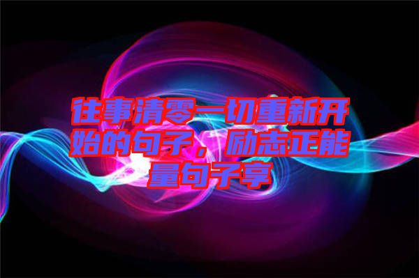 往事清零一切重新開始的句子，勵志正能量句子享