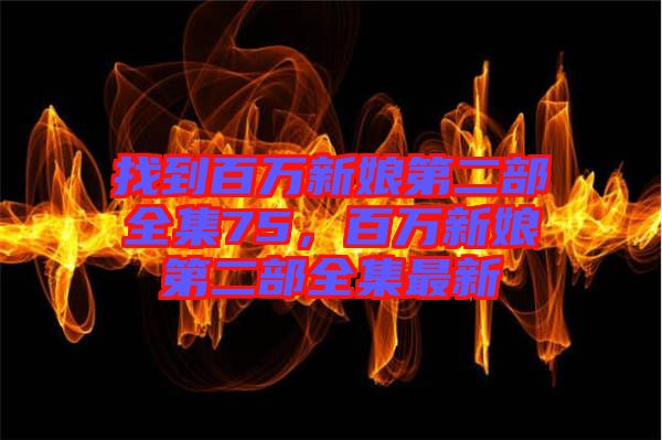 找到百萬新娘第二部全集75，百萬新娘第二部全集最新