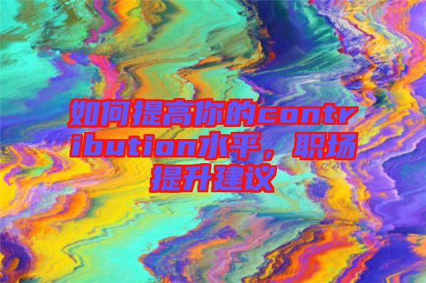如何提高你的contribution水平，職場提升建議