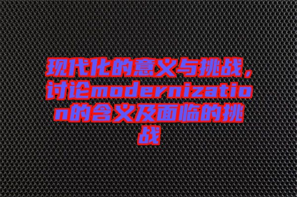 現(xiàn)代化的意義與挑戰(zhàn)，討論modernization的含義及面臨的挑戰(zhàn)