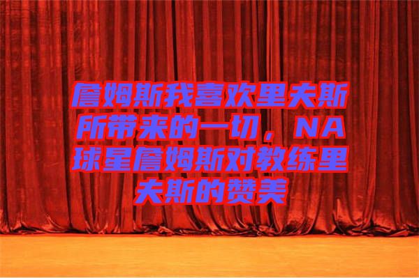 詹姆斯我喜歡里夫斯所帶來(lái)的一切，NA球星詹姆斯對(duì)教練里夫斯的贊美