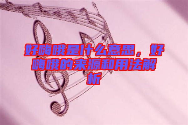 好嗨哦是什么意思，好嗨哦的來源和用法解析