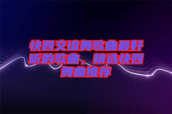 快四交誼舞歌曲最好聽的歌曲，精選快四舞曲推薦