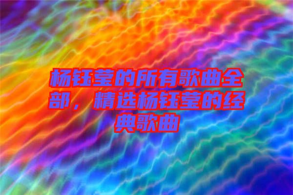 楊鈺瑩的所有歌曲全部，精選楊鈺瑩的經典歌曲