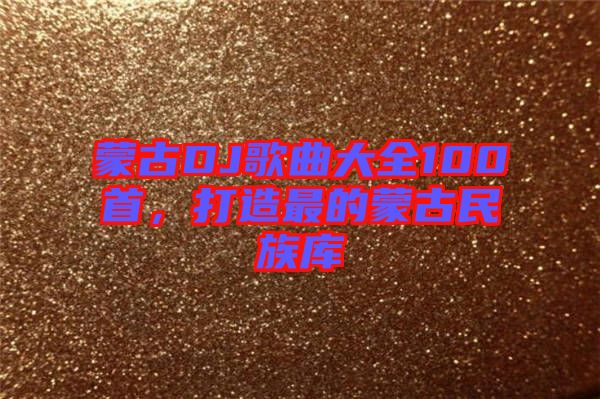 蒙古DJ歌曲大全100首，打造最的蒙古民族庫(kù)