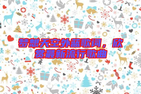 夢(mèng)想天空外藍(lán)歌詞，欣賞最新流行歌曲