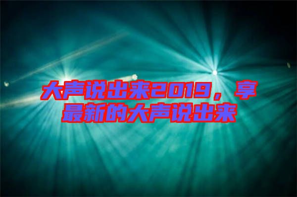 大聲說出來2019，享最新的大聲說出來