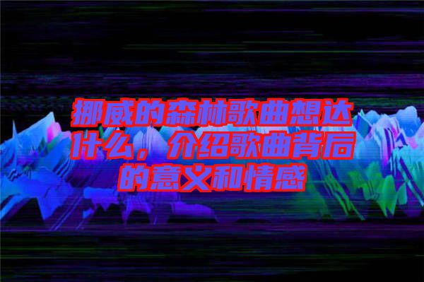 挪威的森林歌曲想達什么，介紹歌曲背后的意義和情感