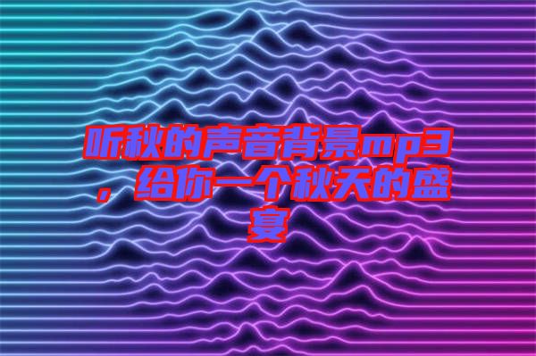 聽秋的聲音背景mp3，給你一個秋天的盛宴