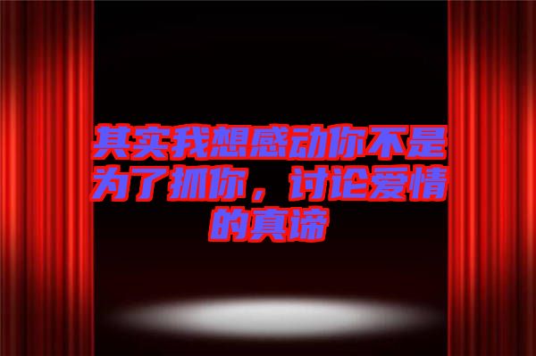 其實我想感動你不是為了抓你，討論愛情的真諦