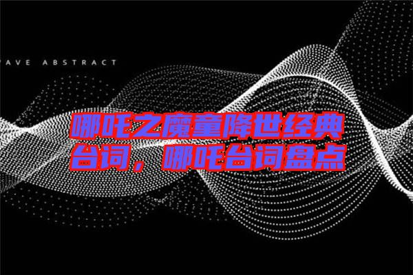 哪吒之魔童降世經(jīng)典臺(tái)詞，哪吒臺(tái)詞盤點(diǎn)