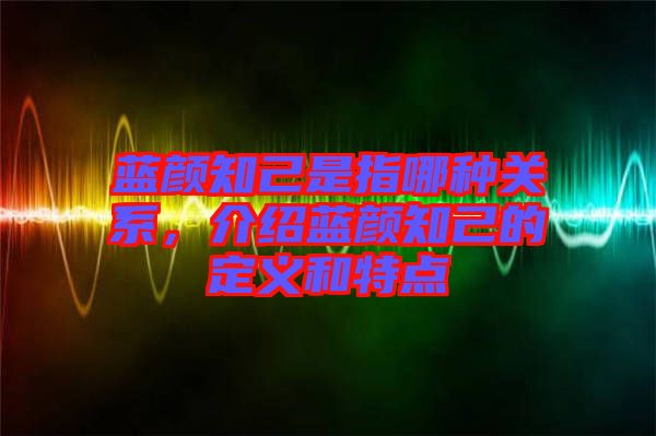 藍(lán)顏知己是指哪種關(guān)系，介紹藍(lán)顏知己的定義和特點