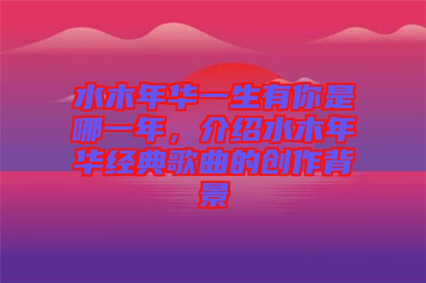水木年華一生有你是哪一年，介紹水木年華經(jīng)典歌曲的創(chuàng)作背景
