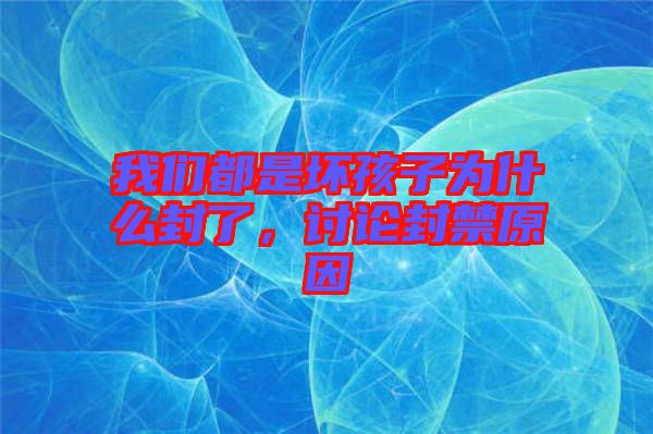 我們都是壞孩子為什么封了，討論封禁原因