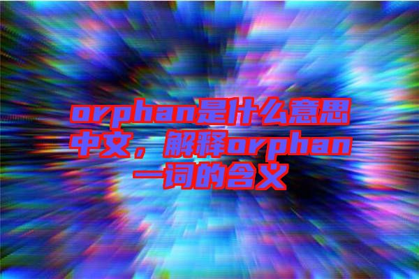orphan是什么意思中文，解釋orphan一詞的含義