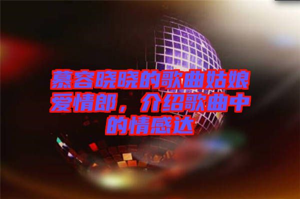 慕容曉曉的歌曲姑娘愛(ài)情郎，介紹歌曲中的情感達(dá)