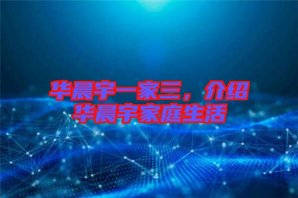 華晨宇一家三，介紹華晨宇家庭生活