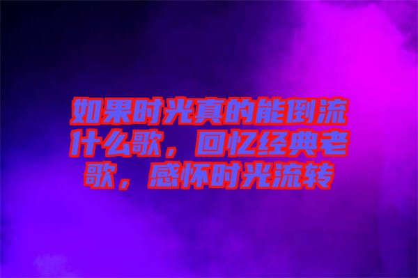 如果時光真的能倒流什么歌，回憶經(jīng)典老歌，感懷時光流轉