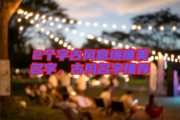 2個字古風(fēng)意境唯美名字，古風(fēng)名字推薦