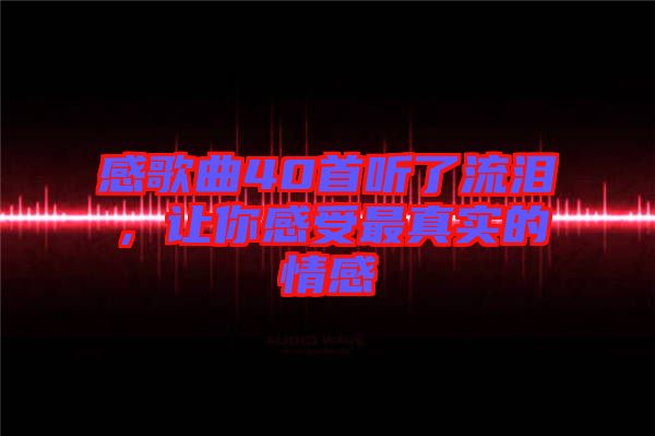 感歌曲40首聽了流淚，讓你感受最真實的情感