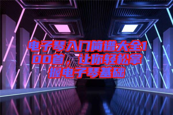 電子琴入門簡譜大全100首，讓你輕松掌握電子琴基礎(chǔ)