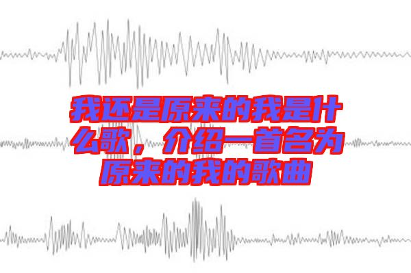 我還是原來的我是什么歌，介紹一首名為原來的我的歌曲