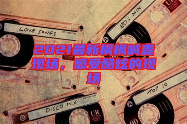 2021最新楓楓喊麥現(xiàn)場(chǎng)，感受酷炫的現(xiàn)場(chǎng)