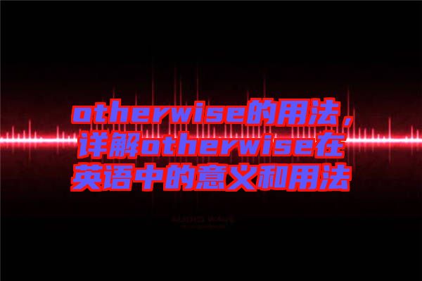 otherwise的用法，詳解otherwise在英語(yǔ)中的意義和用法