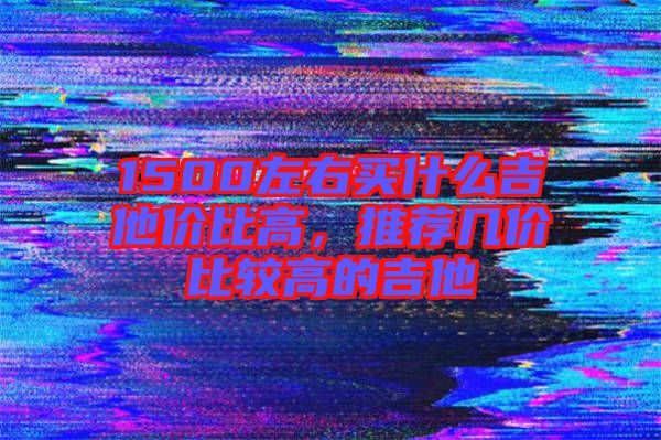 1500左右買什么吉他價(jià)比高，推薦幾價(jià)比較高的吉他