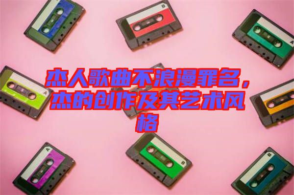杰人歌曲不浪漫罪名，杰的創(chuàng)作及其藝術風格