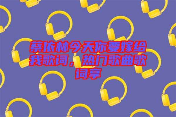蔡依林今天你要嫁給我歌詞，熱門歌曲歌詞享