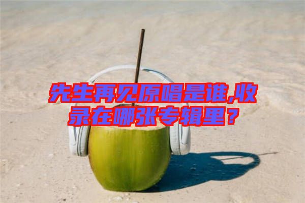 先生再見(jiàn)原唱是誰(shuí),收錄在哪張專(zhuān)輯里？