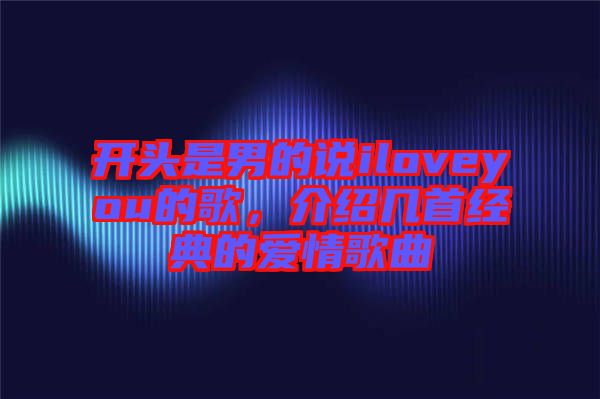 開頭是男的說iloveyou的歌，介紹幾首經(jīng)典的愛情歌曲