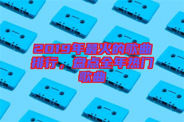 2019年最火的歌曲排行，盤(pán)點(diǎn)全年熱門(mén)歌曲