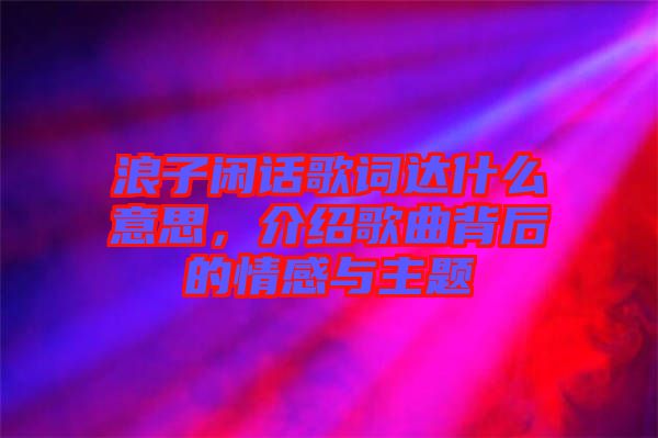 浪子閑話歌詞達什么意思，介紹歌曲背后的情感與主題