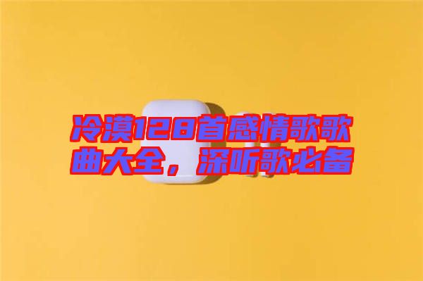 冷漠128首感情歌歌曲大全，深聽(tīng)歌必備
