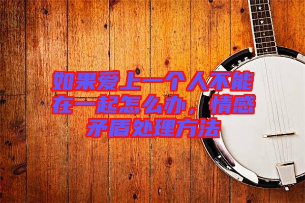 如果愛上一個(gè)人不能在一起怎么辦，情感矛盾處理方法