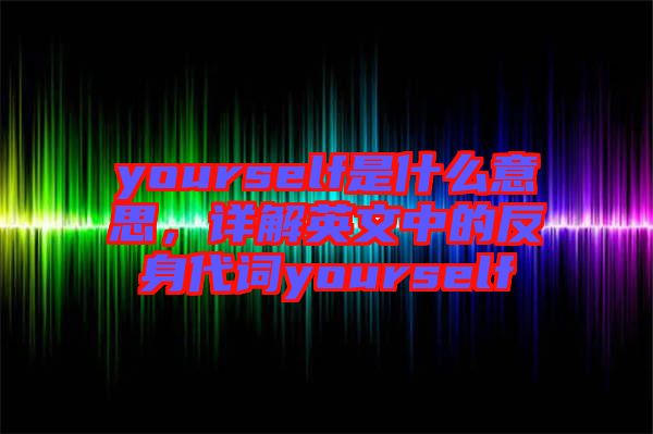 yourself是什么意思，詳解英文中的反身代詞yourself