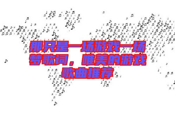 那只是一場(chǎng)游戲一場(chǎng)夢(mèng)歌詞，唯美的游戲歌曲推薦