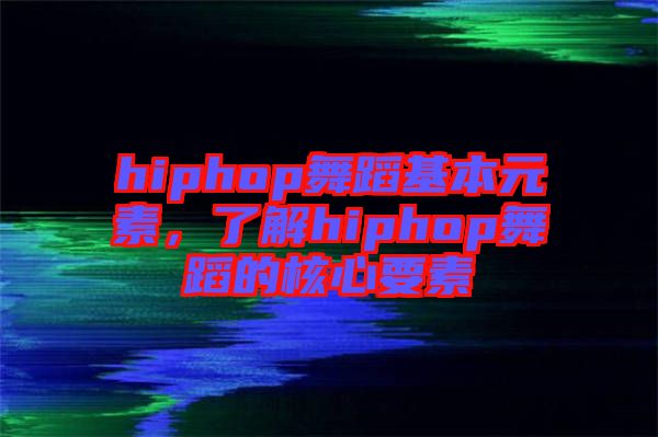 hiphop舞蹈基本元素，了解hiphop舞蹈的核心要素