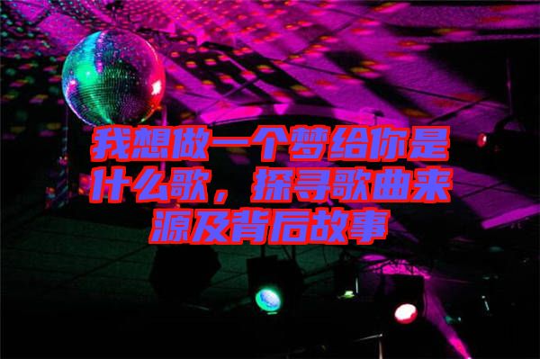 我想做一個夢給你是什么歌，探尋歌曲來源及背后故事