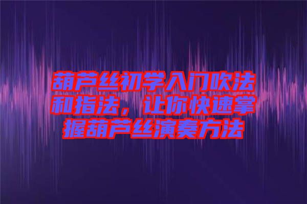 葫蘆絲初學(xué)入門吹法和指法，讓你快速掌握葫蘆絲演奏方法