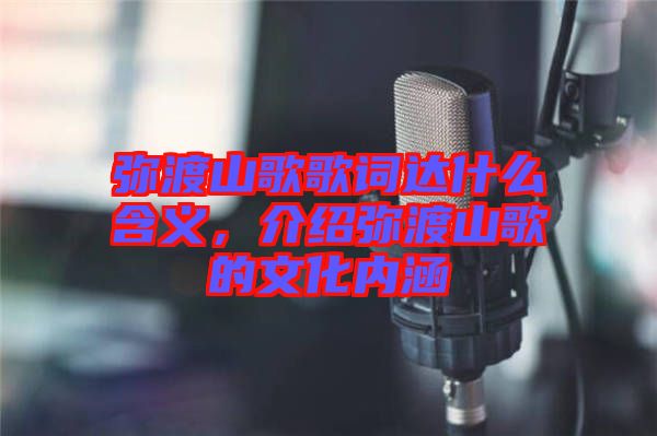 彌渡山歌歌詞達(dá)什么含義，介紹彌渡山歌的文化內(nèi)涵