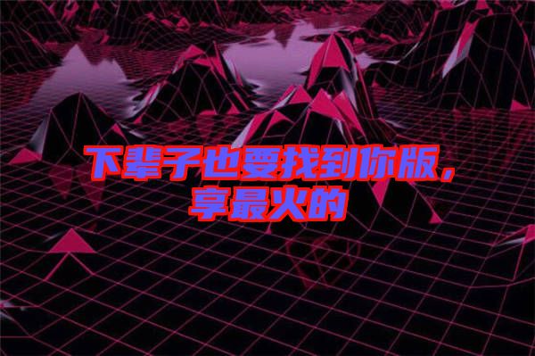 下輩子也要找到你版，享最火的